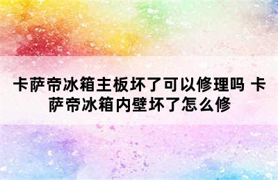 卡萨帝冰箱主板坏了可以修理吗 卡萨帝冰箱内壁坏了怎么修